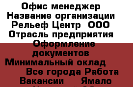 Офис-менеджер › Название организации ­ Рельеф-Центр, ООО › Отрасль предприятия ­ Оформление документов › Минимальный оклад ­ 15 000 - Все города Работа » Вакансии   . Ямало-Ненецкий АО,Муравленко г.